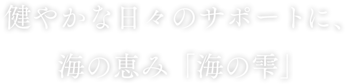 健やかな日々のサポートに、海の恵み「海の雫」