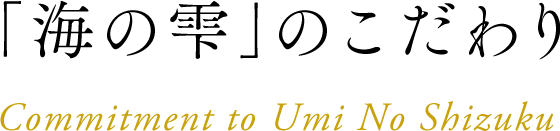 「海の雫」のこだわり Commitment to Umi No Shizuku